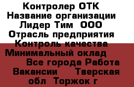 Контролер ОТК › Название организации ­ Лидер Тим, ООО › Отрасль предприятия ­ Контроль качества › Минимальный оклад ­ 23 000 - Все города Работа » Вакансии   . Тверская обл.,Торжок г.